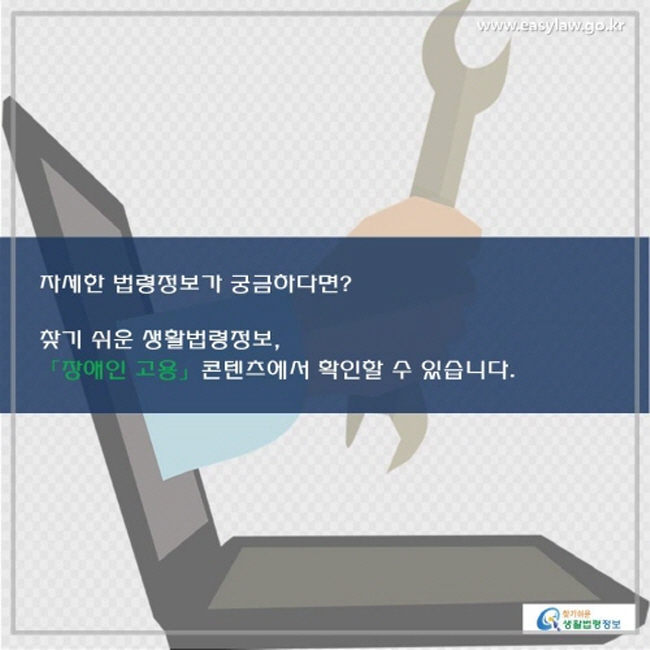 자세한 법령정보가 궁금하다면? 찾기 쉬운 생활법령정보, 「장애인 고용」 콘텐츠에서 확인할 수 있습니다.